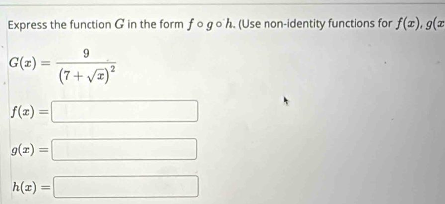 Express the function G in the form ƒ о gоん. (Use non-identity functions for f(x), g(x
G(x)=frac 9(7+sqrt(x))^2
f(x)=□
g(x)=□
h(x)=□