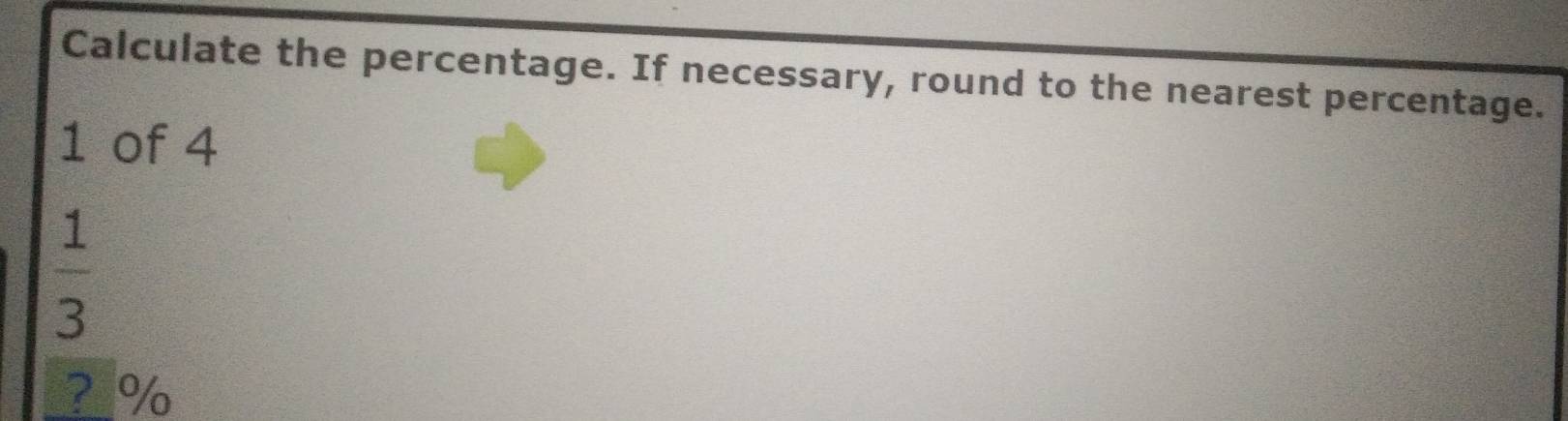 Calculate the percentage. If necessary, round to the nearest percentage. 
1 of 4
 1/3 
?%