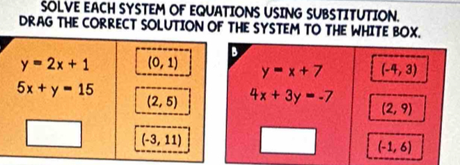 SOLVE EACH SYSTEM OF EQUATIONS USING SUBSTITUTION.
DRAG THE CORRECT SOLUTION OF THE SYSTEM TO THE WHITE BOX.