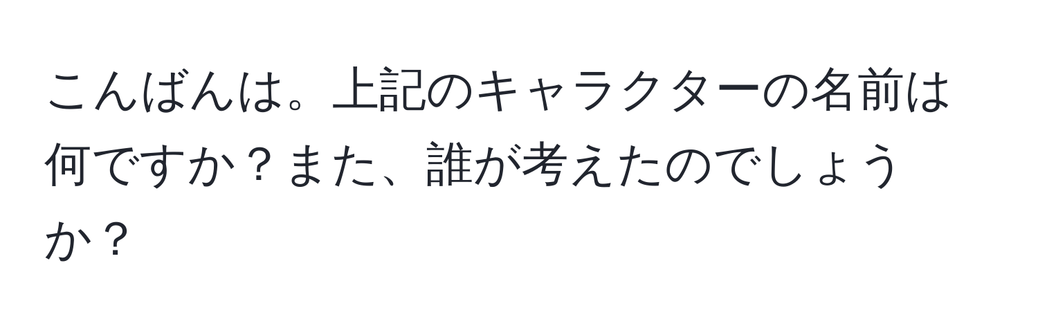 こんばんは。上記のキャラクターの名前は何ですか？また、誰が考えたのでしょうか？