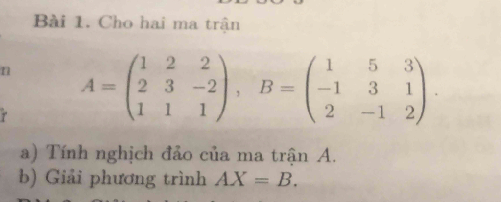 Cho hai ma trận 
n 
r
A=beginpmatrix 1&2&2 2&3&-2 1&1&1endpmatrix , B=beginpmatrix 1&5&3 -1&3&1 2&-1&2endpmatrix. 
a) Tính nghịch đảo của ma trận A. 
b) Giải phương trình AX=B.