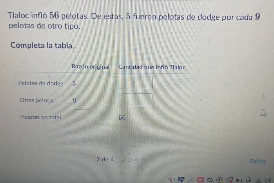 Tlaloc infló 56 pelotas. De estas, 5 fueron pelotas de dodge por cada 9
pelotas de otro tipo. 
Completa la tabla.
2 de 4 Saltar