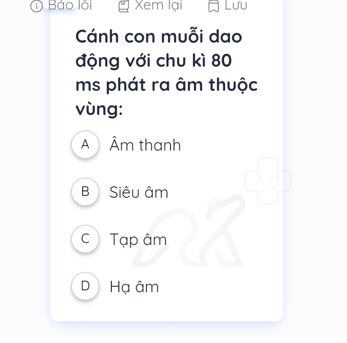 Ô Báo lồi Xem lại Lưu
Cánh con muỗi dao
động với chu kì 80
ms phát ra âm thuộc
vùng:
Âm thanh
B Siêu âm
c Tạp âm
D Hạ âm