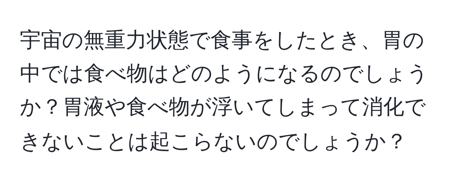 宇宙の無重力状態で食事をしたとき、胃の中では食べ物はどのようになるのでしょうか？胃液や食べ物が浮いてしまって消化できないことは起こらないのでしょうか？