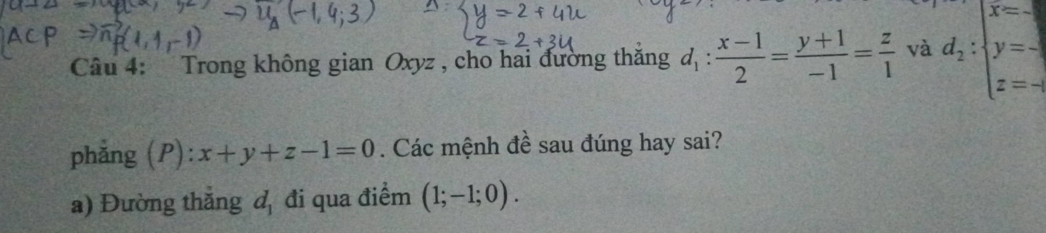 Trong không gian Oxyz , cho hai đường thăng d_1: (x-1)/2 = (y+1)/-1 = z/1  và d_2:beginarrayl x=- y=- z=-endarray.
phẳng (P): x+y+z-1=0. Các mệnh đề sau đúng hay sai? 
a) Đường thăng l_1 đi qua điểm (1;-1;0).