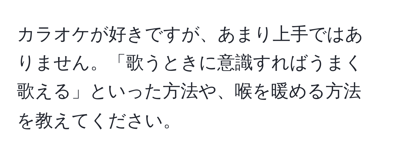 カラオケが好きですが、あまり上手ではありません。「歌うときに意識すればうまく歌える」といった方法や、喉を暖める方法を教えてください。