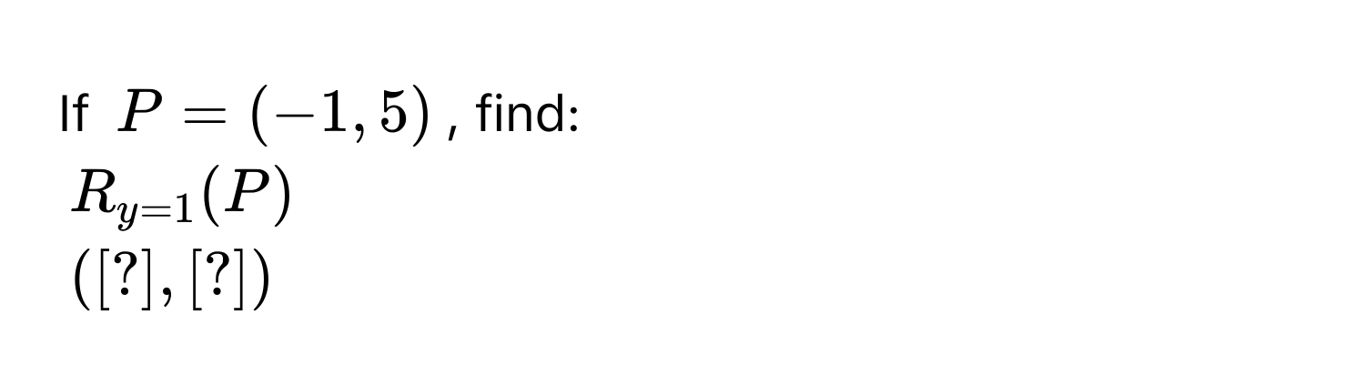 If $P = (-1, 5)$, find:
$R_y=1(P)$
([?], [?])