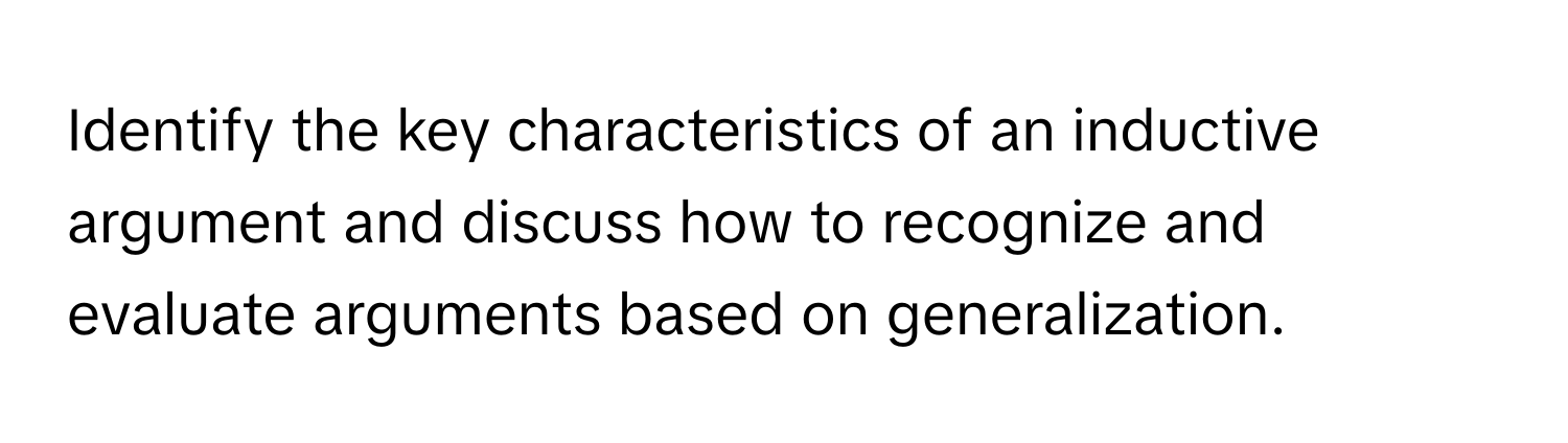 Identify the key characteristics of an inductive argument and discuss how to recognize and evaluate arguments based on generalization.