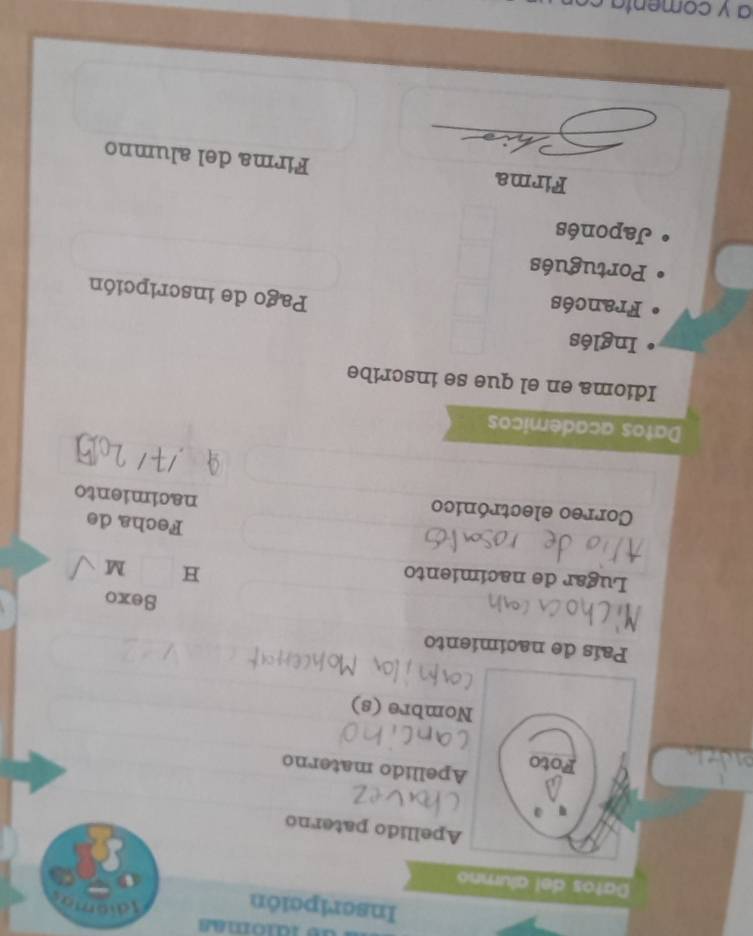 idiomas 
Inscripción 
idiema 
Datos del alumno 
Apellido paterno 
Apellido materno 
Nombre (s) 
País de nacimiento 
Sexo 
Lugar de nacímiento H M 
Fecha de 
Correo electrónico 
nacimiento 
Datos academicos 
Idioma en el que se inscribe 
Inglés 
Francés 
Pago de inscripción 
Portugués 
Japonés 
Firma Firma del alumno 
α γ comenta