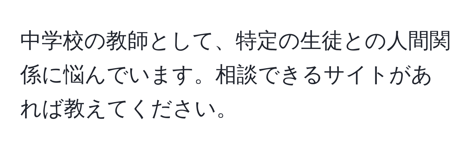 中学校の教師として、特定の生徒との人間関係に悩んでいます。相談できるサイトがあれば教えてください。