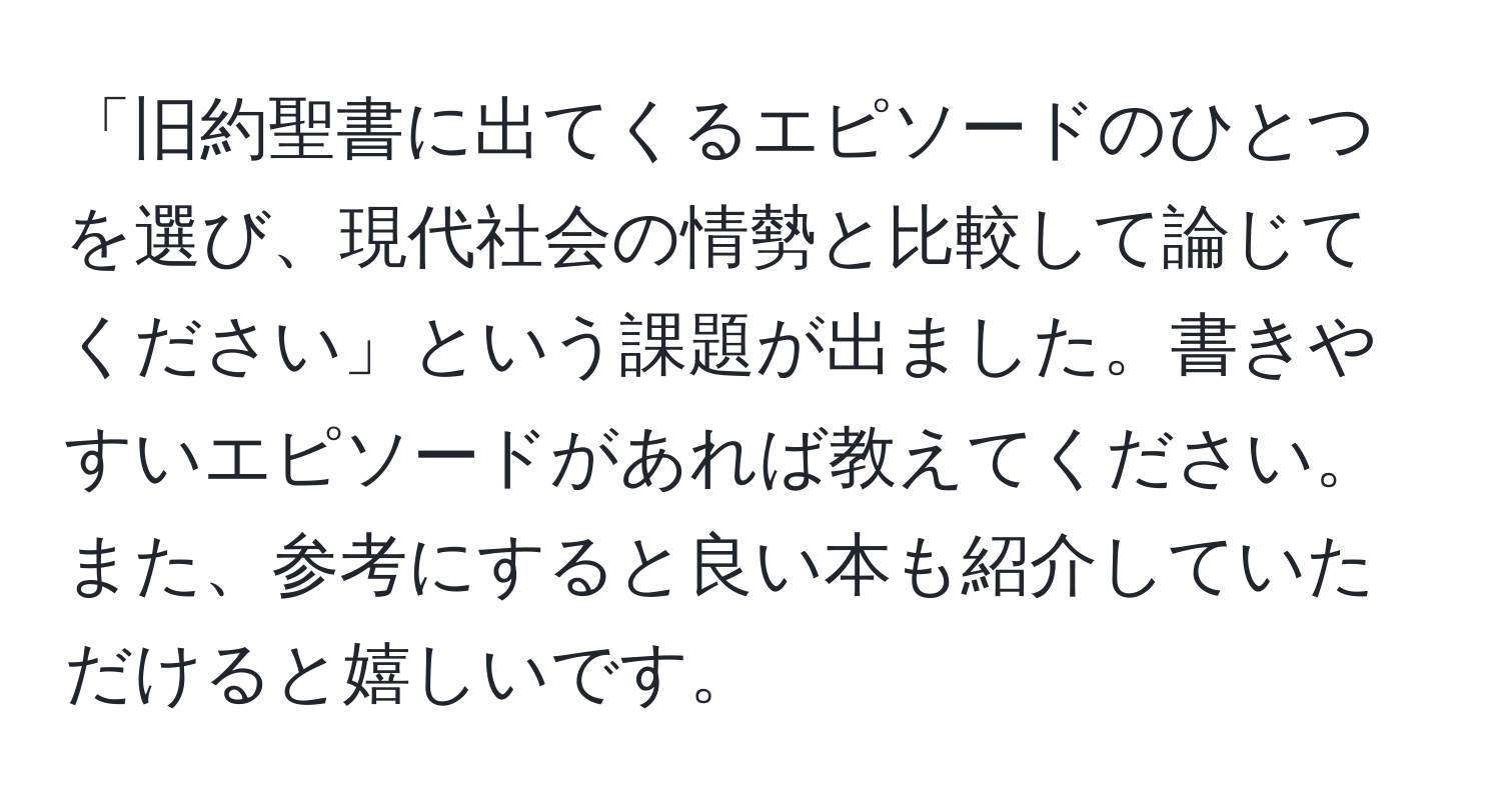 「旧約聖書に出てくるエピソードのひとつを選び、現代社会の情勢と比較して論じてください」という課題が出ました。書きやすいエピソードがあれば教えてください。また、参考にすると良い本も紹介していただけると嬉しいです。