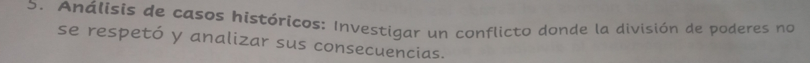 Análisis de casos históricos: Investigar un conflicto donde la división de poderes no 
se respetó y analizar sus consecuencias.