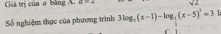 Giá trị của a băng A. a=2
sqrt(2)
Số nghiệm thực của phương trình 3log _3(x-1)-log _ 1/3 (x-5)^3=3 1
C. L