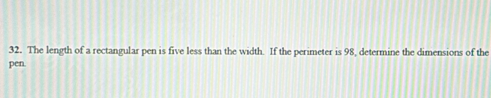 The length of a rectangular pen is five less than the width. If the perimeter is 98, determine the dimensions of the 
pen.