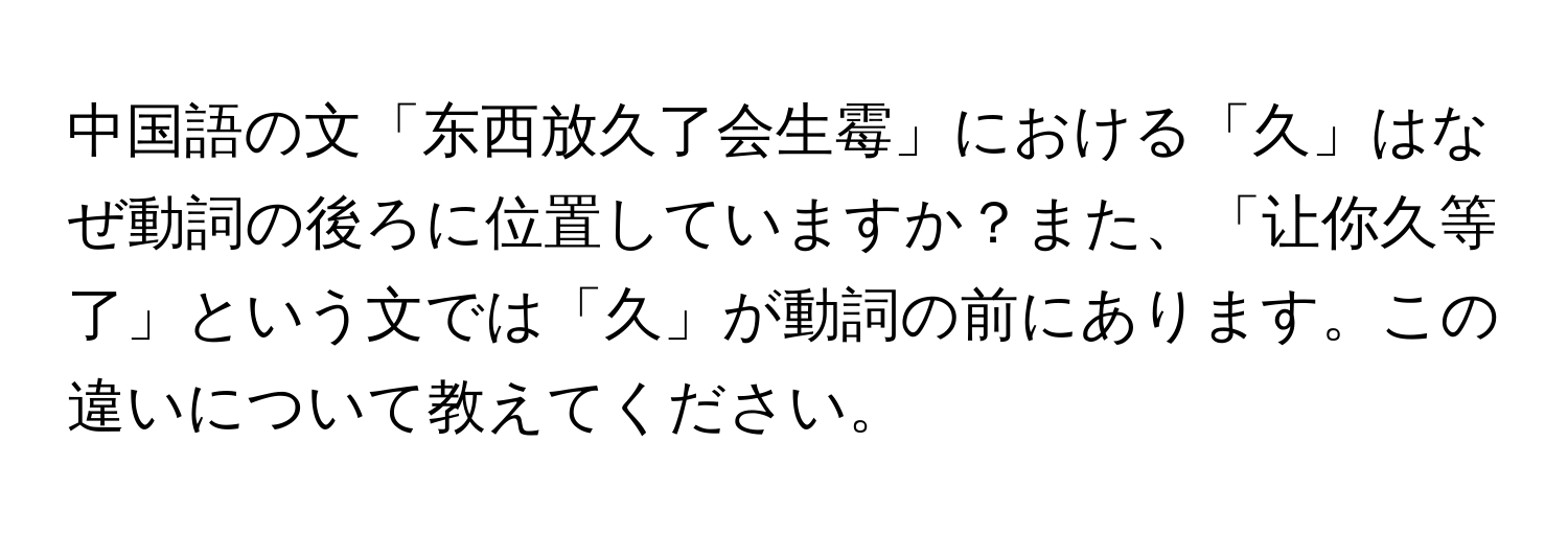 中国語の文「东西放久了会生霉」における「久」はなぜ動詞の後ろに位置していますか？また、「让你久等了」という文では「久」が動詞の前にあります。この違いについて教えてください。