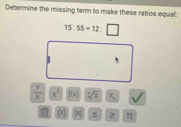 Determine the missing term to make these ratios equal:
15:55=12:□
 Y/X  X^2 f(x) sqrt[n](x) X_n
(x) |X| ≤ ≥ π