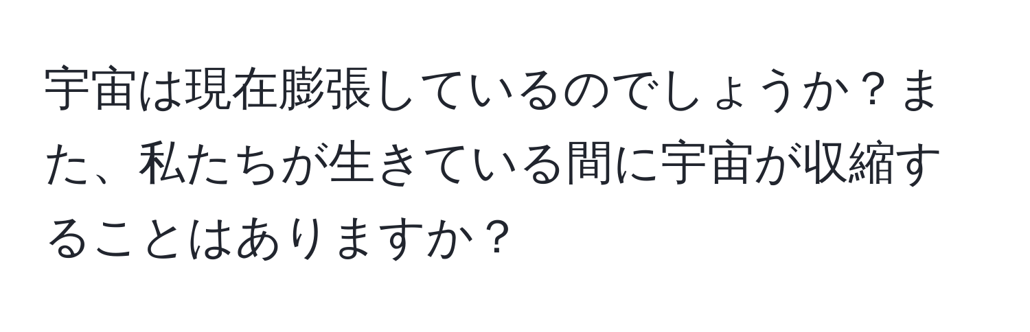 宇宙は現在膨張しているのでしょうか？また、私たちが生きている間に宇宙が収縮することはありますか？