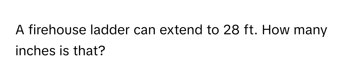 A firehouse ladder can extend to 28 ft. How many inches is that?