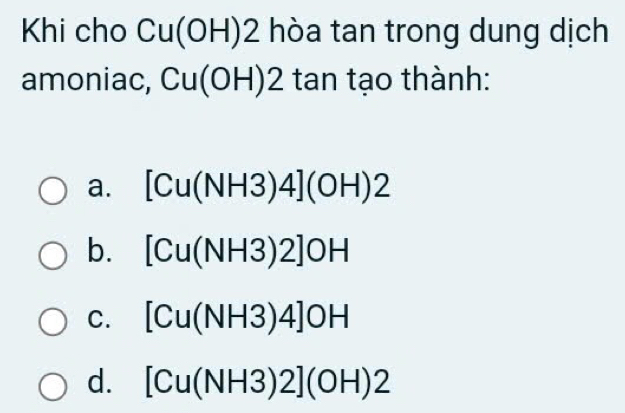 Khi cho Cu(OH) 2 hòa tan trong dung dịch
amoniac, Cu(OH)2 2 tan tạo thành:
a. [Cu(NH3)4](OH)2
b. [Cu(NH3)2]OH
C. [Cu(NH3)4]OH
d. [Cu(NH3)2](OH)2