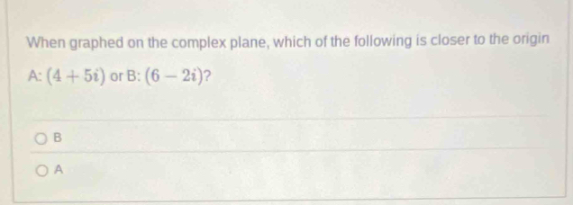 When graphed on the complex plane, which of the following is closer to the origin
a = (4+5i) or B:(6-2i)
B
A