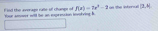 Find the average rate of change of f(x)=7x^2-2 on the interval [2,b]. 
Your answer will be an expression involving b.