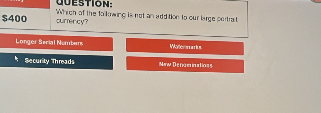 Which of the following is not an addition to our large portrait
$400 currency?
Longer Serial Numbers Watermarks
Security Threads New Denominations