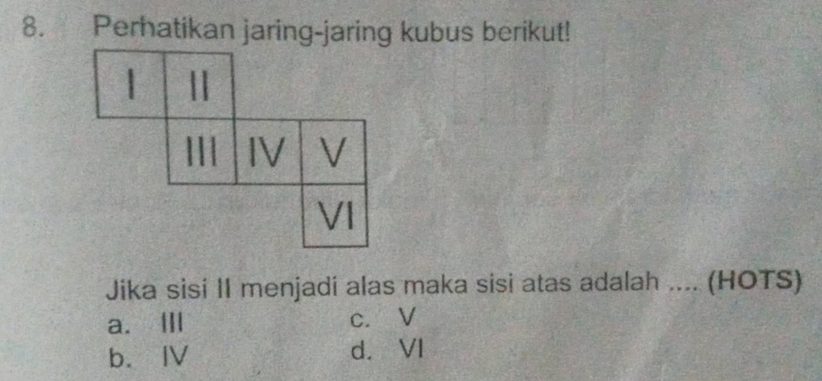 Perhatikan jaring-jaring kubus berikut!
Jika sisi II menjadi alas maka sisi atas adalah .... (HOTS)
a. Ⅲ c. V
b. Ⅳ
d. VI