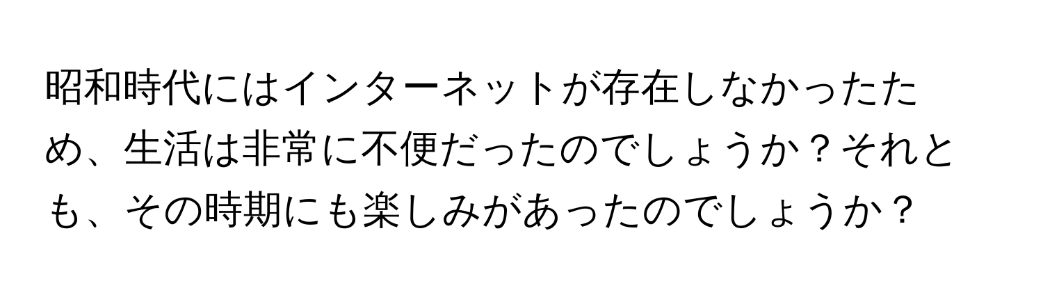 昭和時代にはインターネットが存在しなかったため、生活は非常に不便だったのでしょうか？それとも、その時期にも楽しみがあったのでしょうか？