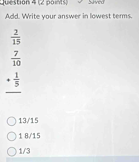 Saved
Add. Write your answer in lowest terms.
 2/15 
 7/10 
_ + 1/5 
13/15
1 8/15
1/3