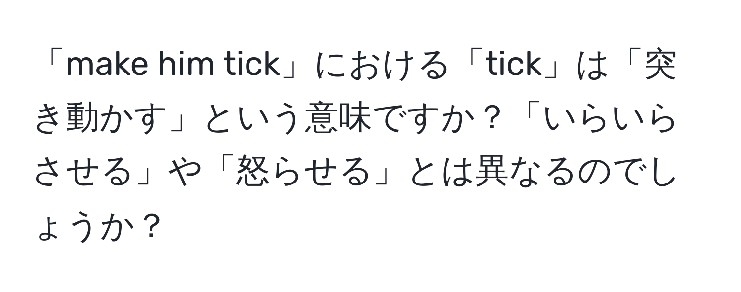 「make him tick」における「tick」は「突き動かす」という意味ですか？「いらいらさせる」や「怒らせる」とは異なるのでしょうか？