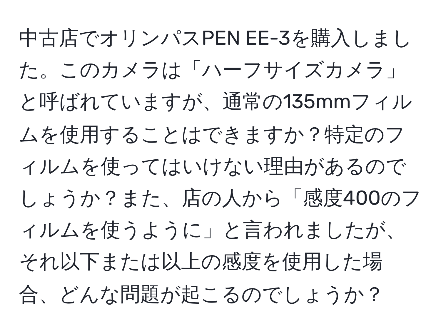 中古店でオリンパスPEN EE-3を購入しました。このカメラは「ハーフサイズカメラ」と呼ばれていますが、通常の135mmフィルムを使用することはできますか？特定のフィルムを使ってはいけない理由があるのでしょうか？また、店の人から「感度400のフィルムを使うように」と言われましたが、それ以下または以上の感度を使用した場合、どんな問題が起こるのでしょうか？