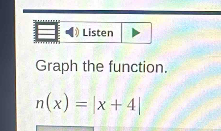 Listen 
Graph the function.
n(x)=|x+4|