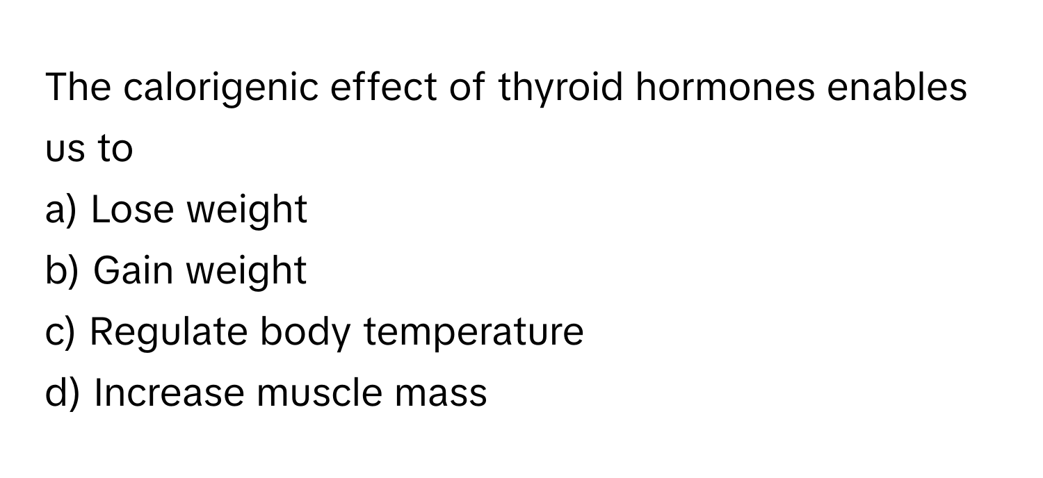 The calorigenic effect of thyroid hormones enables us to 
a) Lose weight 
b) Gain weight 
c) Regulate body temperature 
d) Increase muscle mass