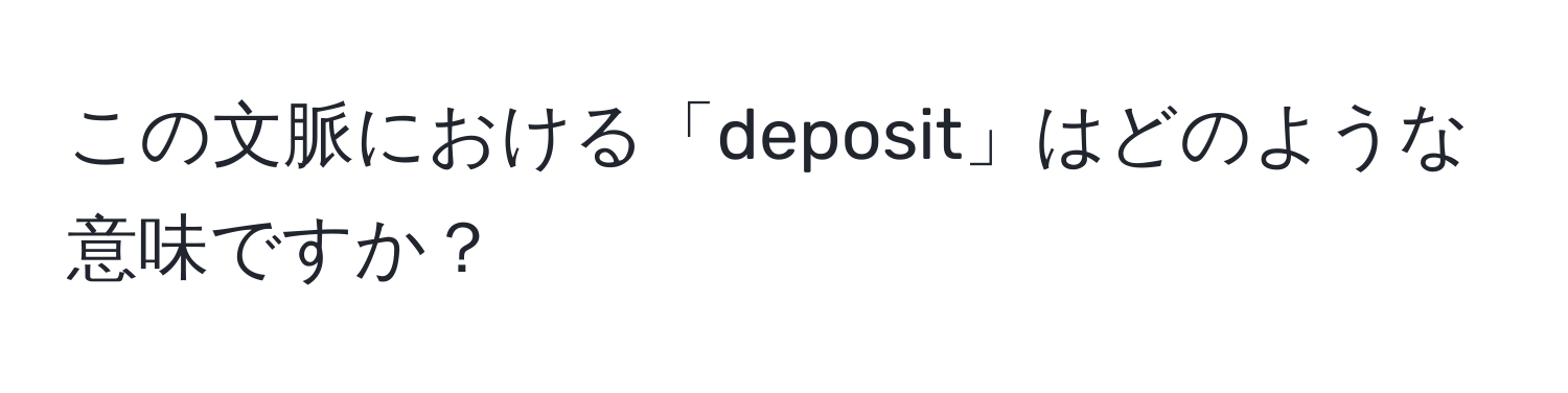 この文脈における「deposit」はどのような意味ですか？