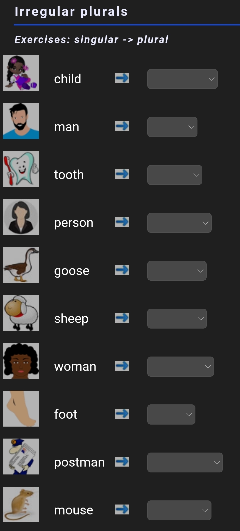 Irregular plurals
Exercises: singular -> plural
child
man
tooth
person
goose
sheep
woman
foot
postman
mouse