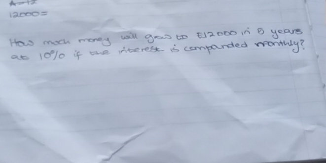 4=12
12000=
How much money will gow to E12000 In 5 years
at 10% 10 if the interest is companded wonthly?