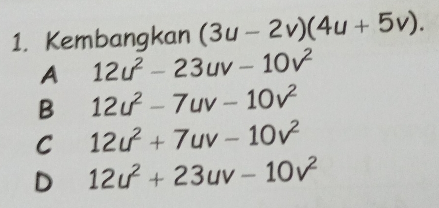 Kembangkan (3u-2v)(4u+5v).
A 12u^2-23uv-10v^2
B 12u^2-7uv-10v^2
C 12u^2+7uv-10v^2
D 12u^2+23uv-10v^2