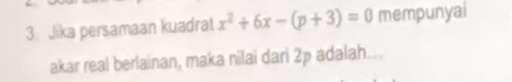 Jika persamaan kuadrat x^2+6x-(p+3)=0 mempunyai 
akar real berlainan, maka nilai dari 2p adalah...