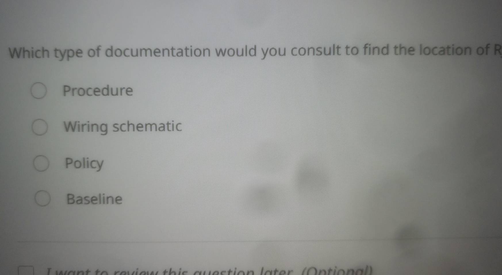 Which type of documentation would you consult to find the location of R
Procedure
Wiring schematic
Policy
Baseline
I want to review this question later (Optional)