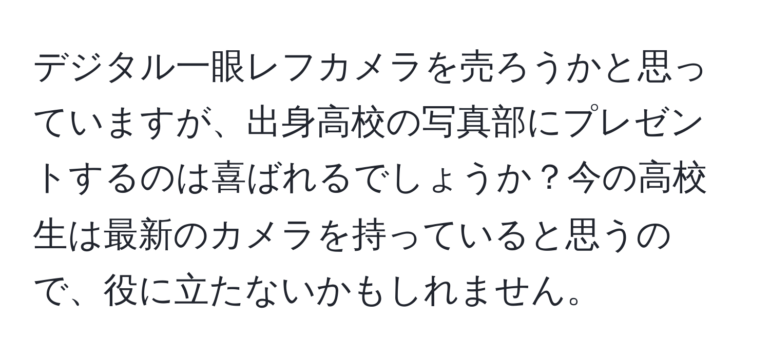 デジタル一眼レフカメラを売ろうかと思っていますが、出身高校の写真部にプレゼントするのは喜ばれるでしょうか？今の高校生は最新のカメラを持っていると思うので、役に立たないかもしれません。