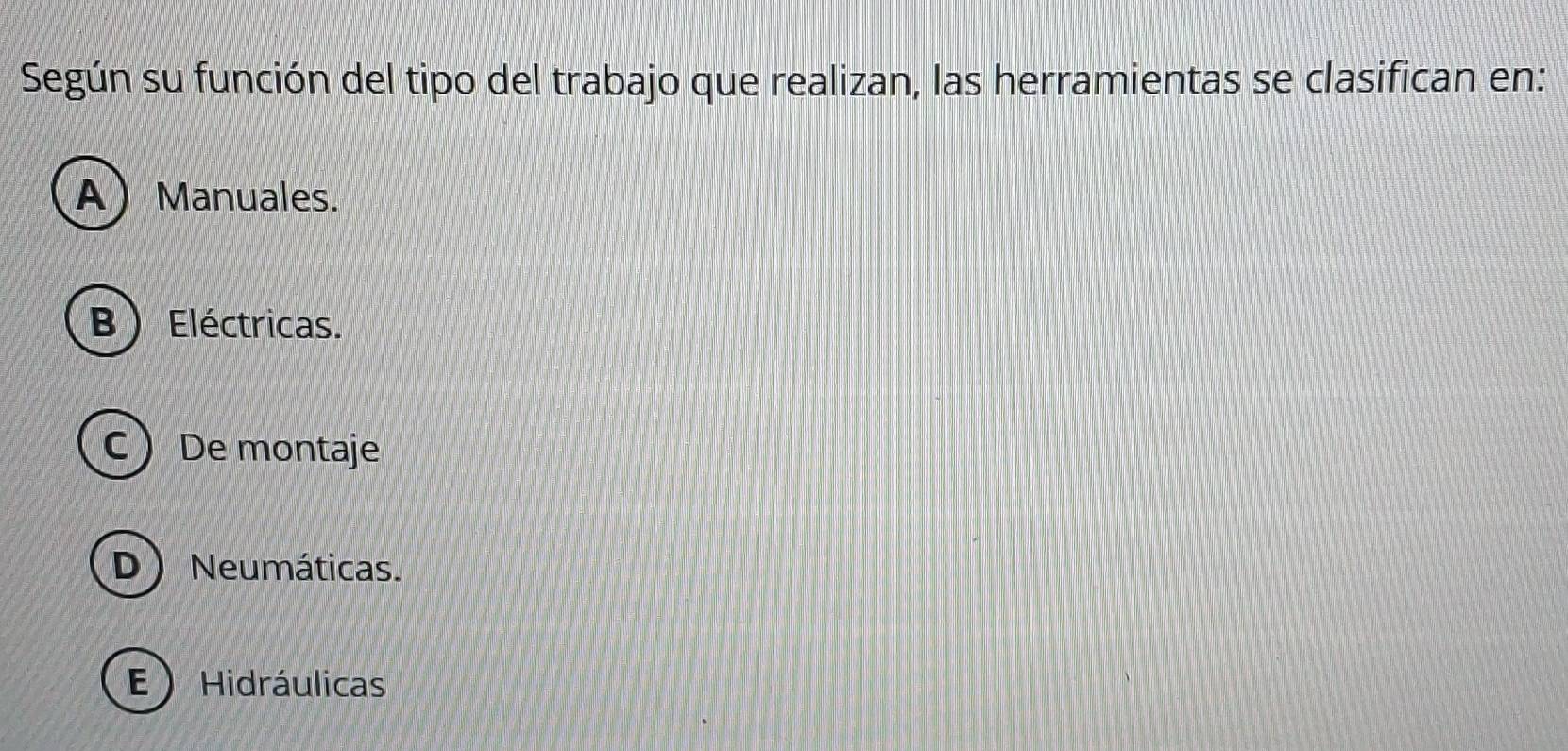 Según su función del tipo del trabajo que realizan, las herramientas se clasifican en:
AManuales.
B ) Eléctricas.
C De montaje
D Neumáticas.
E  Hidráulicas