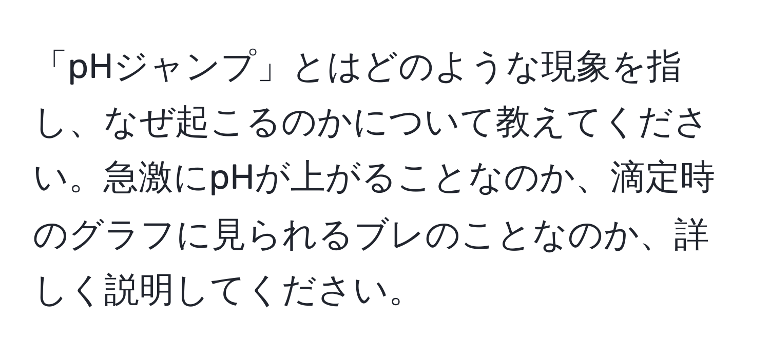 「pHジャンプ」とはどのような現象を指し、なぜ起こるのかについて教えてください。急激にpHが上がることなのか、滴定時のグラフに見られるブレのことなのか、詳しく説明してください。