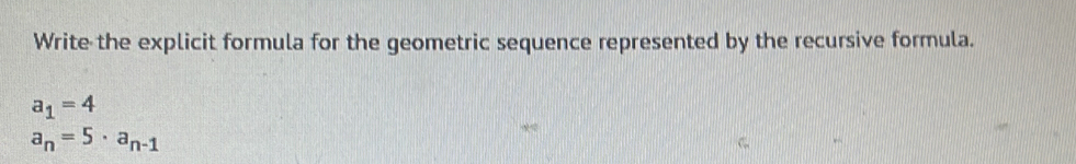 Write the explicit formula for the geometric sequence represented by the recursive formula.
a_1=4
a_n=5· a_n-1