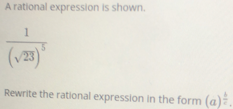 A rational expression is shown.
frac 1(sqrt(23))^5
Rewrite the rational expression in the form (a)^ b/c .