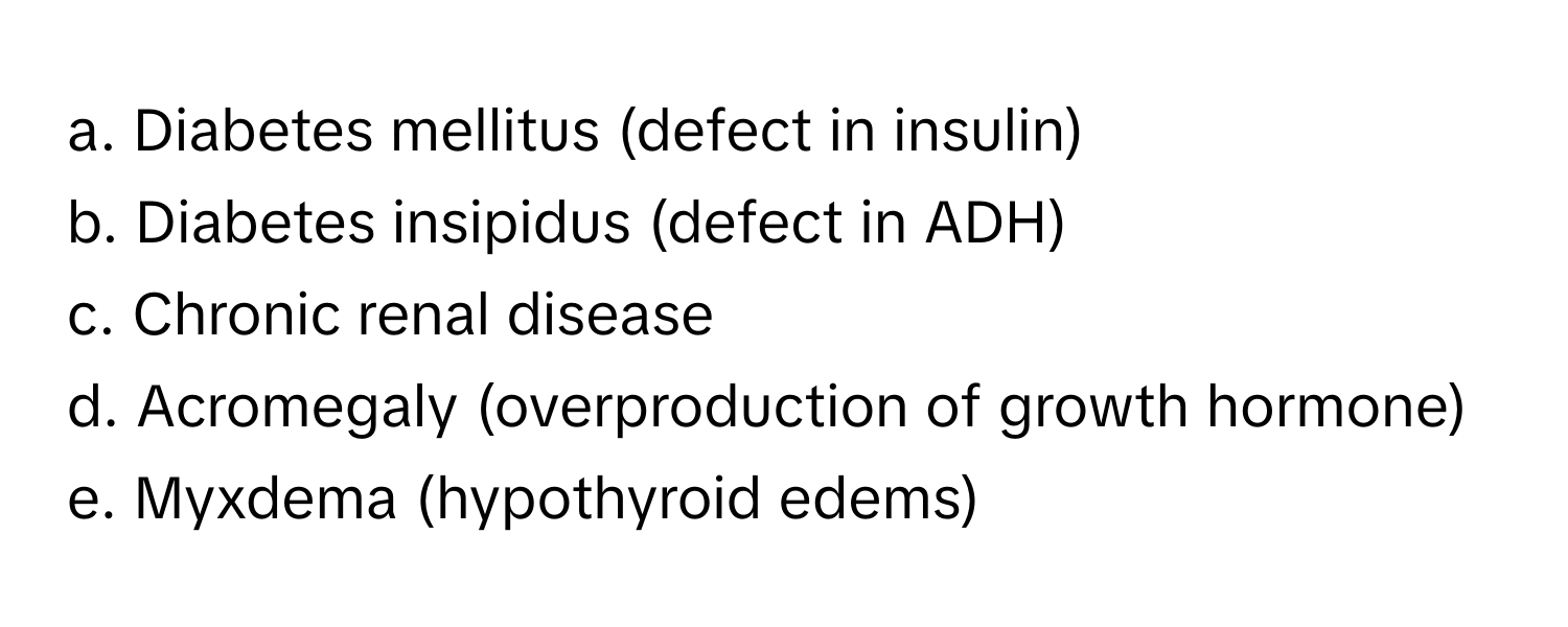 Diabetes mellitus (defect in insulin) 
b. Diabetes insipidus (defect in ADH) 
c. Chronic renal disease 
d. Acromegaly (overproduction of growth hormone) 
e. Myxdema (hypothyroid edems)