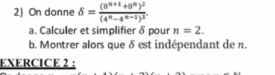 On donne delta =frac (8^(n+1)+8^n)^2(4^n-4^(n-1))^3. 
a. Calculer et simplifier δ pour n=2. 
b. Montrer alors que δ est indépendant de n. 
EXERCICE2 :