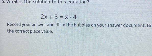 What is the solution to this equation?
2x+3=x-4
Record your answer and fill in the bubbles on your answer document. Be
the correct place value.