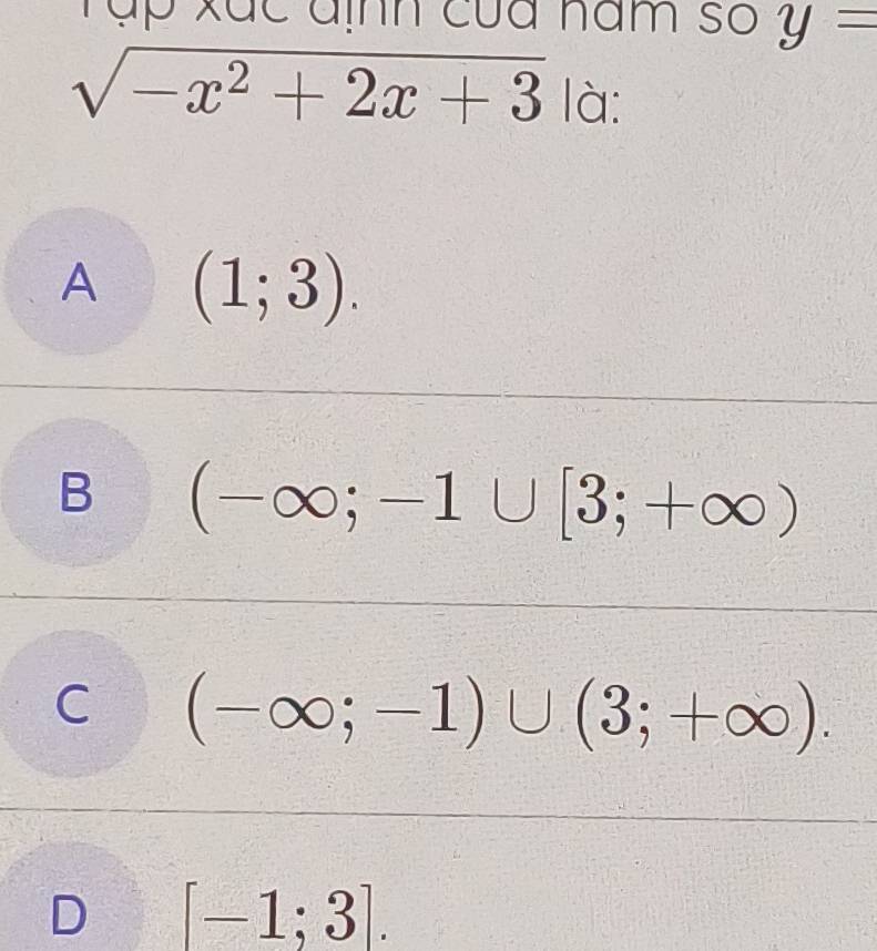 Tập xắc định của năm số y=
sqrt(-x^2+2x+3) là:
A (1;3).
B (-∈fty ;-1∪ [3;+∈fty )
C (-∈fty ;-1)∪ (3;+∈fty ).
D [-1;3].