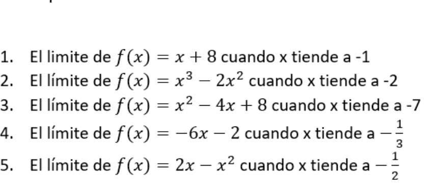 El limite de f(x)=x+8 cuando x tiende a -1
2. El límite de f(x)=x^3-2x^2 cuando x tiende a-2
3. El límite de f(x)=x^2-4x+8 cuando x tiende a-7
4. El límite de f(x)=-6x-2 cuando x tiende a- 1/3 
5. El límite de f(x)=2x-x^2 cuando x tiende a - 1/2 