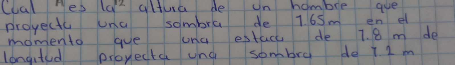 Cual yes 1a^(12) altura de on hombre gue 
proyect una sombra de 1. 65m en el 
momento gue una estace de 7. 8 m de 
longifed proyecta und sombra de 7. 2 m